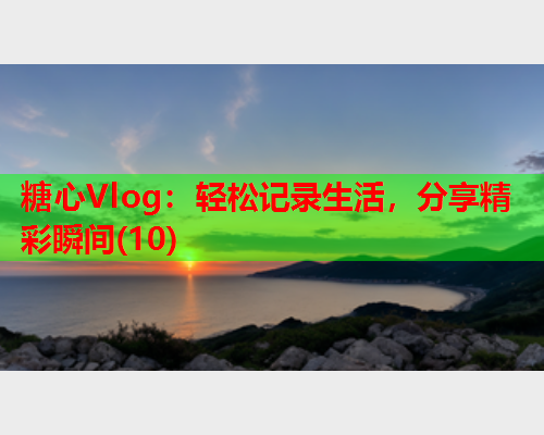 糖心Vlog：轻松记录生活，分享精彩瞬间(10)  第2张