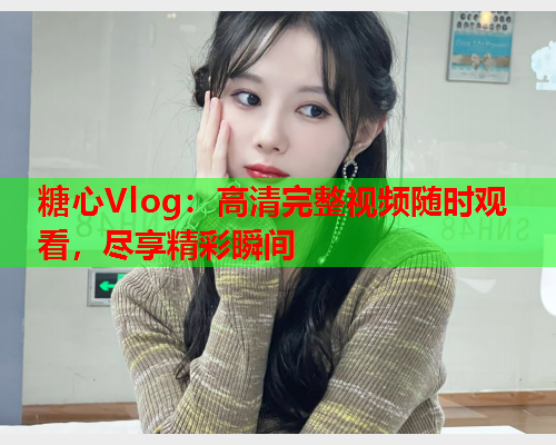 糖心Vlog：高清完整视频随时观看，尽享精彩瞬间  第1张