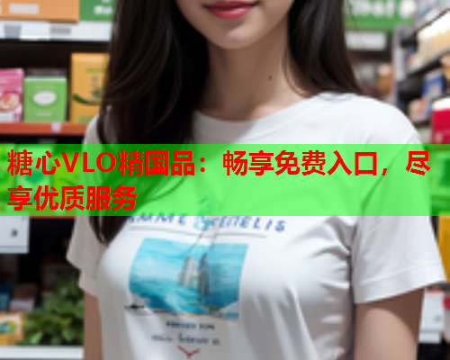 糖心VLO精国品：畅享免费入口，尽享优质服务  第1张