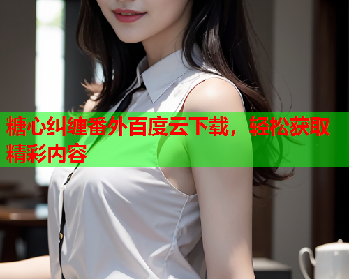 糖心纠缠番外百度云下载，轻松获取精彩内容  第1张