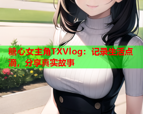 糖心女主角TXVlog：记录生活点滴，分享真实故事  第1张