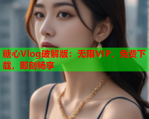 糖心Vlog破解版：无限VIP，免费下载，即刻畅享  第1张