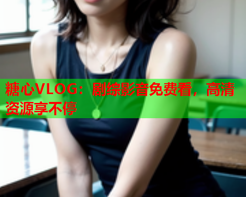 糖心VLOG：剧综影音免费看，高清资源享不停  第1张