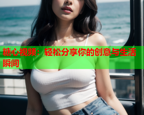 糖心视频：轻松分享你的创意与生活瞬间  第1张