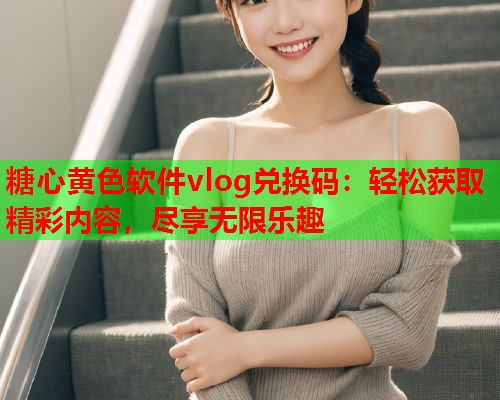 糖心黄色软件vlog兑换码：轻松获取精彩内容，尽享无限乐趣  第1张