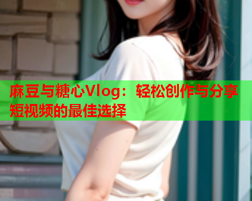 麻豆与糖心Vlog：轻松创作与分享短视频的最佳选择  第1张