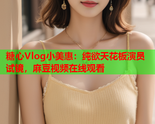 糖心Vlog小美惠：纯欲天花板演员试镜，麻豆视频在线观看  第1张