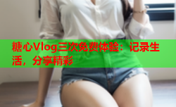 糖心Vlog三次免费体验：记录生活，分享精彩