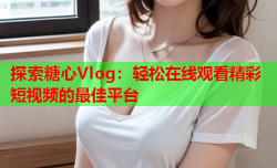 探索糖心Vlog：轻松在线观看精彩短视频的最佳平台