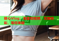 糖心Vlog：海量短视频，无限精彩，等你来刷