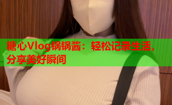 糖心Vlog锅锅酱：轻松记录生活，分享美好瞬间