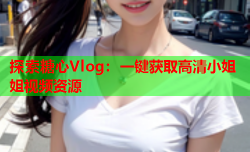 探索糖心Vlog：一键获取高清小姐姐视频资源