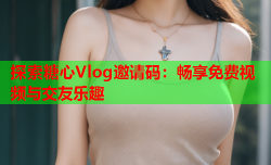 探索糖心Vlog邀请码：畅享免费视频与交友乐趣