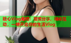 糖心Vlog贴吧：甜蜜分享，精彩互动，一键开启你的生活Vlog