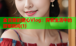 金善雅的糖心Vlog：探索生活中的甜蜜瞬间(1)