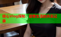 糖心Vlog探秘：甜蜜生活的真实记录