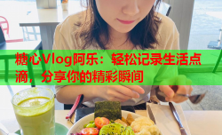 糖心Vlog阿乐：轻松记录生活点滴，分享你的精彩瞬间