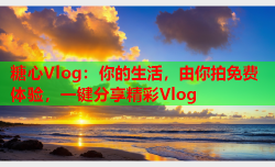 糖心Vlog：你的生活，由你拍免费体验，一键分享精彩Vlog