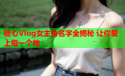 糖心Vlog女主角名字全揭秘 让你爱上每一个她