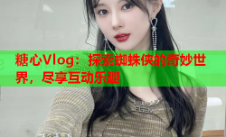 糖心Vlog：探索蜘蛛侠的奇妙世界，尽享互动乐趣