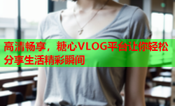 高清畅享，糖心VLOG平台让你轻松分享生活精彩瞬间