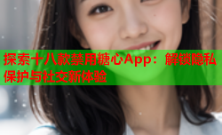 探索十八款禁用糖心App：解锁隐私保护与社交新体验