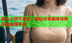 糖心小饼干流云：轻松分享美味与快乐的最佳平台