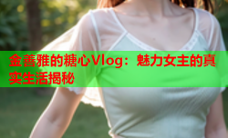 金善雅的糖心Vlog：魅力女主的真实生活揭秘