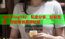 糖心Vlog182：私密分享，精彩无限，你的专属视频社区