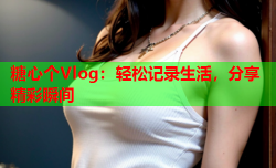 糖心个Vlog：轻松记录生活，分享精彩瞬间