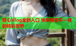 糖心Vlog全新入口 快来探索不一样的精彩世界