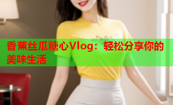 香蕉丝瓜糖心Vlog：轻松分享你的美味生活