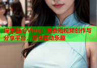 探索糖心Vlog：免费短视频创作与分享平台，尽享互动乐趣