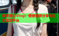 探索糖心Vlog：便捷视频分享与社交互动平台