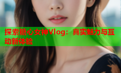 探索糖心女神Vlog：真实魅力与互动新体验