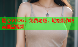 糖心VLOG：免费老版，轻松制作精美国品视频