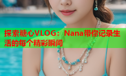 探索糖心VLOG：Nana带你记录生活的每个精彩瞬间