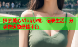 探索糖心Vlog小桃：记录生活，分享快乐的最佳平台