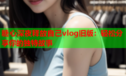 糖心深夜释放自己vlog旧版：轻松分享你的独特故事