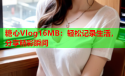 糖心Vlog16MB：轻松记录生活，分享精彩瞬间