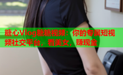 糖心Vlog糖糖视频：你的专属短视频社交平台，看美女，赚现金