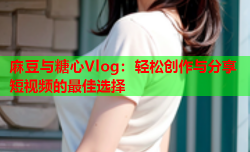 麻豆与糖心Vlog：轻松创作与分享短视频的最佳选择