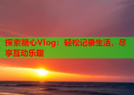 探索糖心Vlog：轻松记录生活，尽享互动乐趣