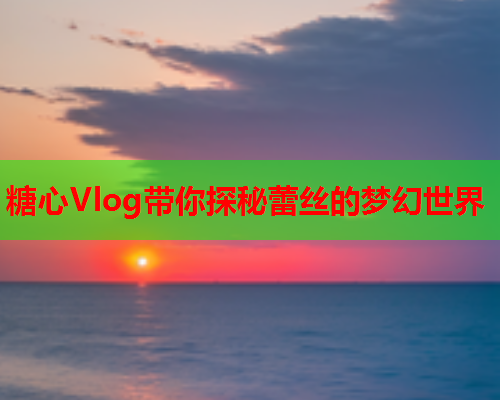 糖心Vlog带你探秘蕾丝的梦幻世界  第1张