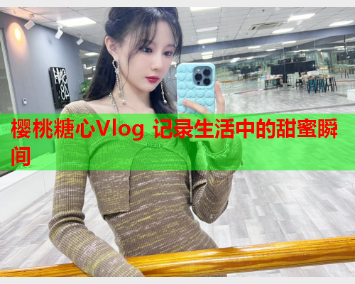 樱桃糖心Vlog 记录生活中的甜蜜瞬间  第2张