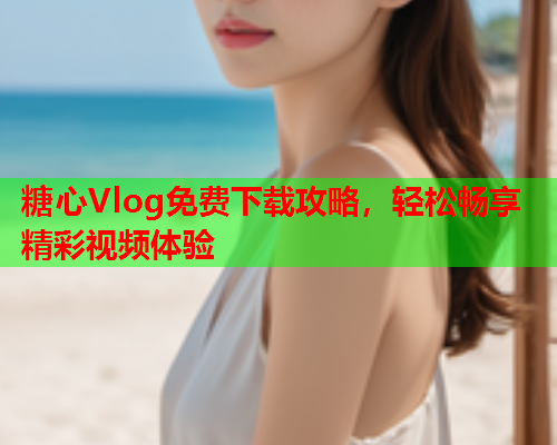 糖心Vlog免费下载攻略，轻松畅享精彩视频体验  第2张