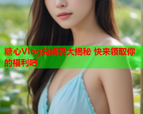 糖心Vlog兑换码大揭秘 快来领取你的福利吧  第2张