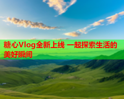 糖心Vlog全新上线 一起探索生活的美好瞬间  第1张