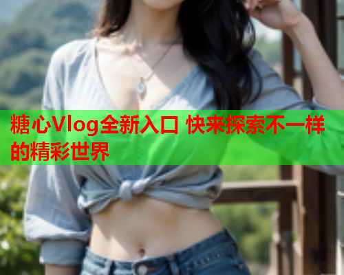 糖心Vlog全新入口 快来探索不一样的精彩世界  第1张