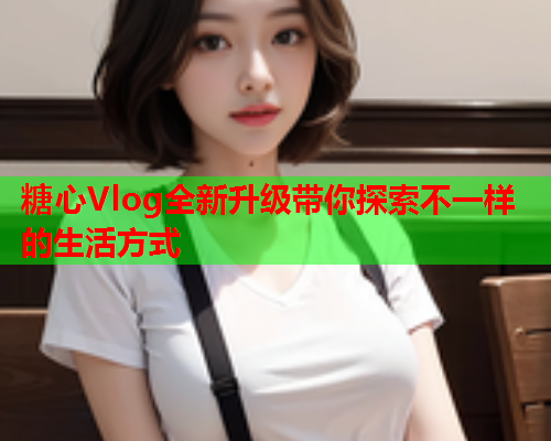 糖心Vlog全新升级带你探索不一样的生活方式  第1张